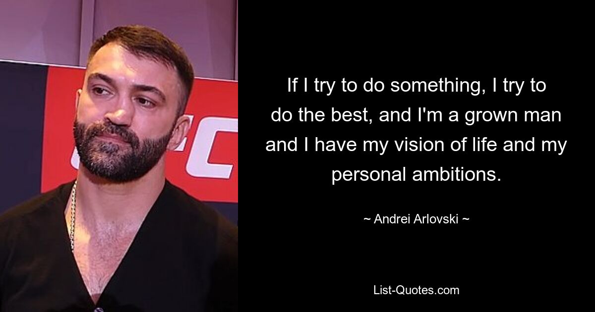 If I try to do something, I try to do the best, and I'm a grown man and I have my vision of life and my personal ambitions. — © Andrei Arlovski