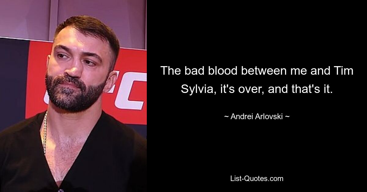 The bad blood between me and Tim Sylvia, it's over, and that's it. — © Andrei Arlovski