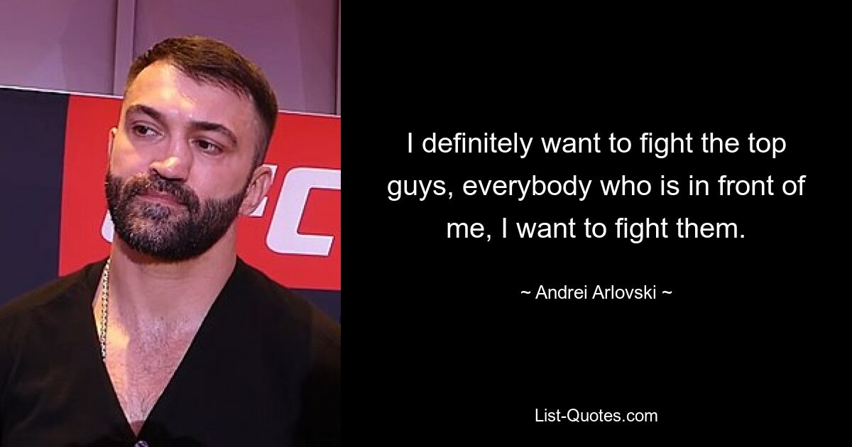 I definitely want to fight the top guys, everybody who is in front of me, I want to fight them. — © Andrei Arlovski