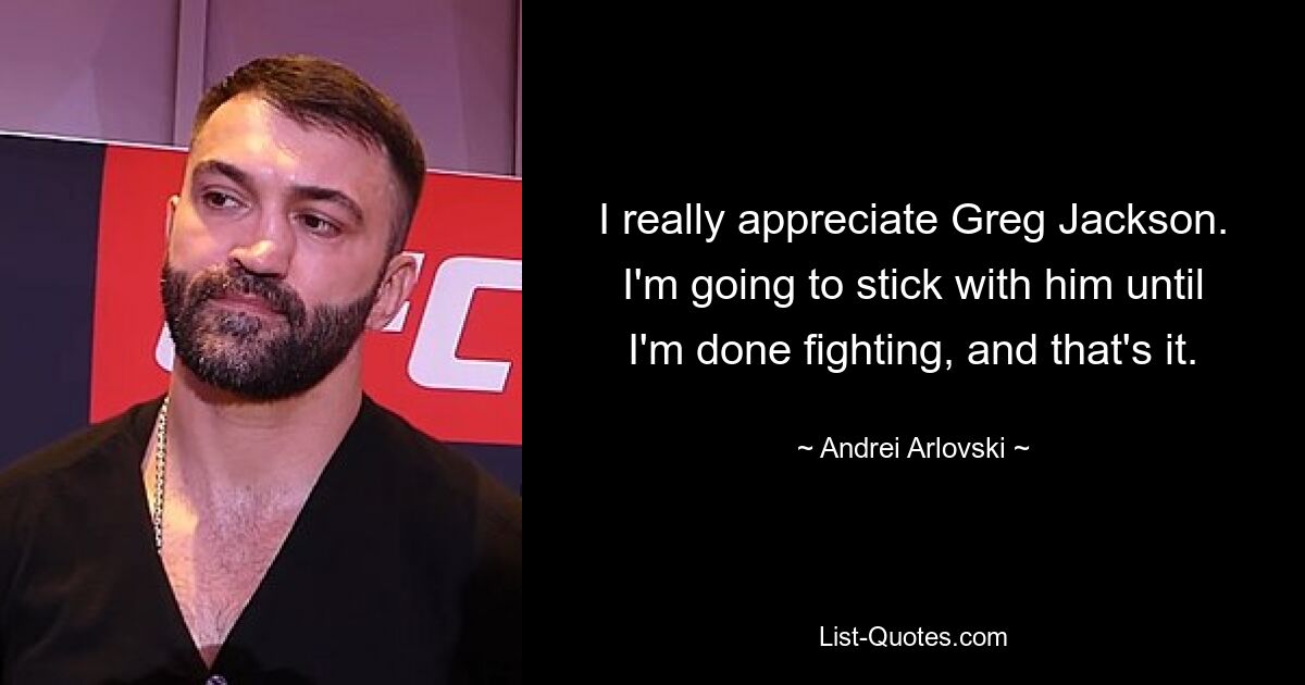 I really appreciate Greg Jackson. I'm going to stick with him until I'm done fighting, and that's it. — © Andrei Arlovski