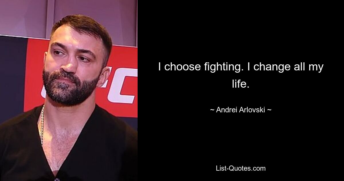 I choose fighting. I change all my life. — © Andrei Arlovski