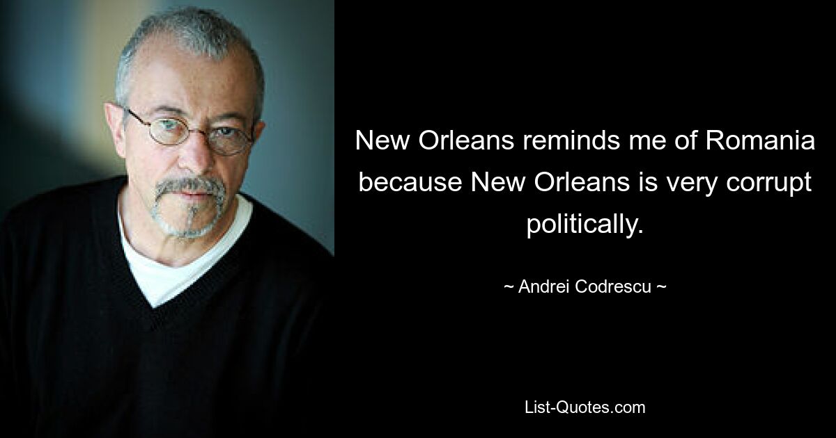 New Orleans reminds me of Romania because New Orleans is very corrupt politically. — © Andrei Codrescu