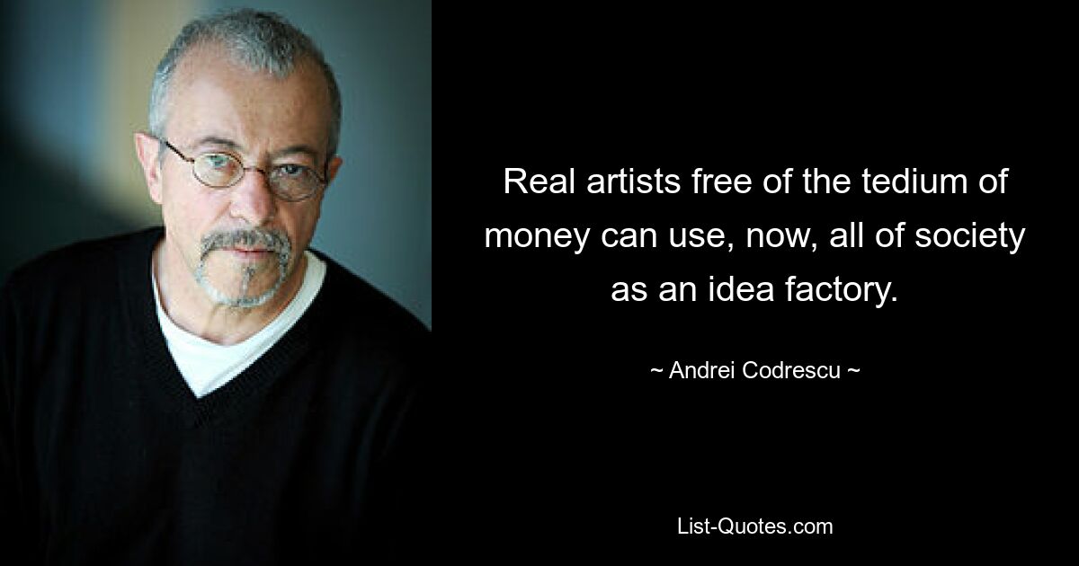 Real artists free of the tedium of money can use, now, all of society as an idea factory. — © Andrei Codrescu