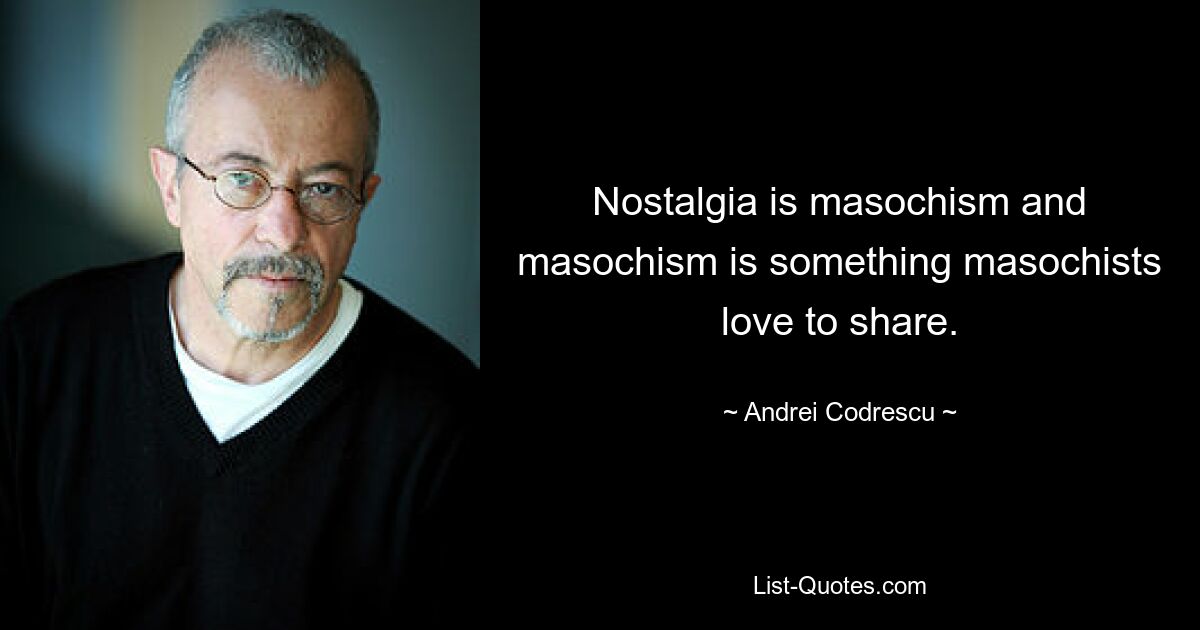 Nostalgia is masochism and masochism is something masochists love to share. — © Andrei Codrescu