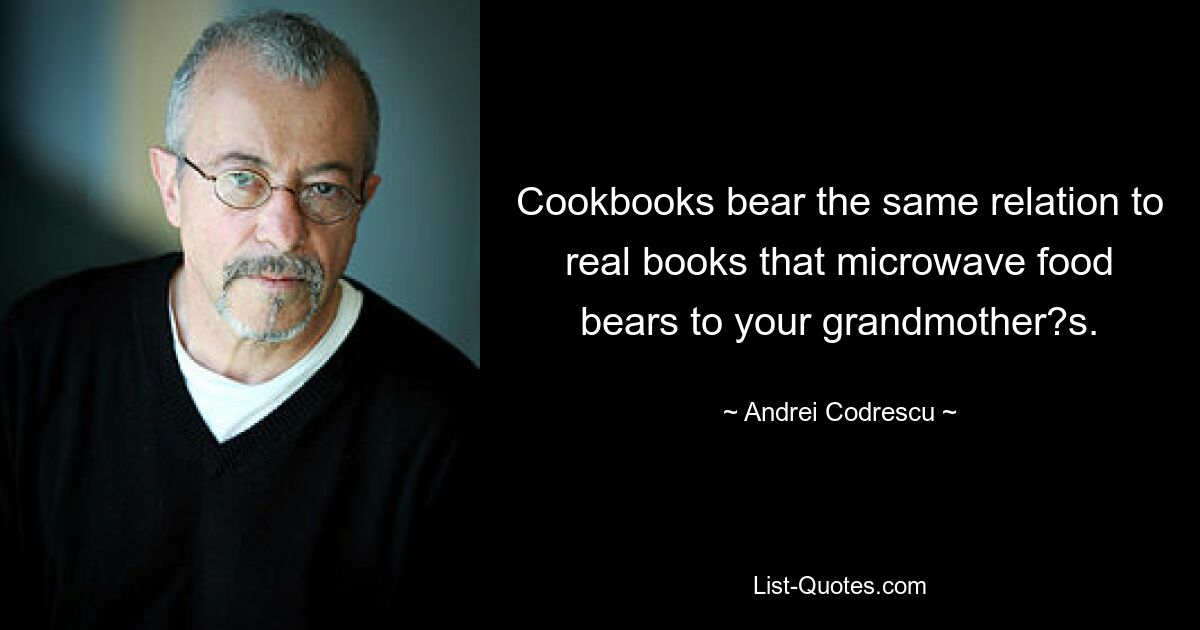 Cookbooks bear the same relation to real books that microwave food bears to your grandmother?s. — © Andrei Codrescu