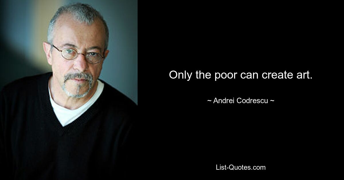 Only the poor can create art. — © Andrei Codrescu