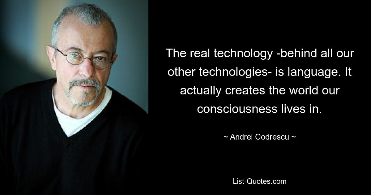 The real technology -behind all our other technologies- is language. It actually creates the world our consciousness lives in. — © Andrei Codrescu