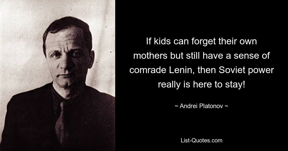 If kids can forget their own mothers but still have a sense of comrade Lenin, then Soviet power really is here to stay! — © Andrei Platonov