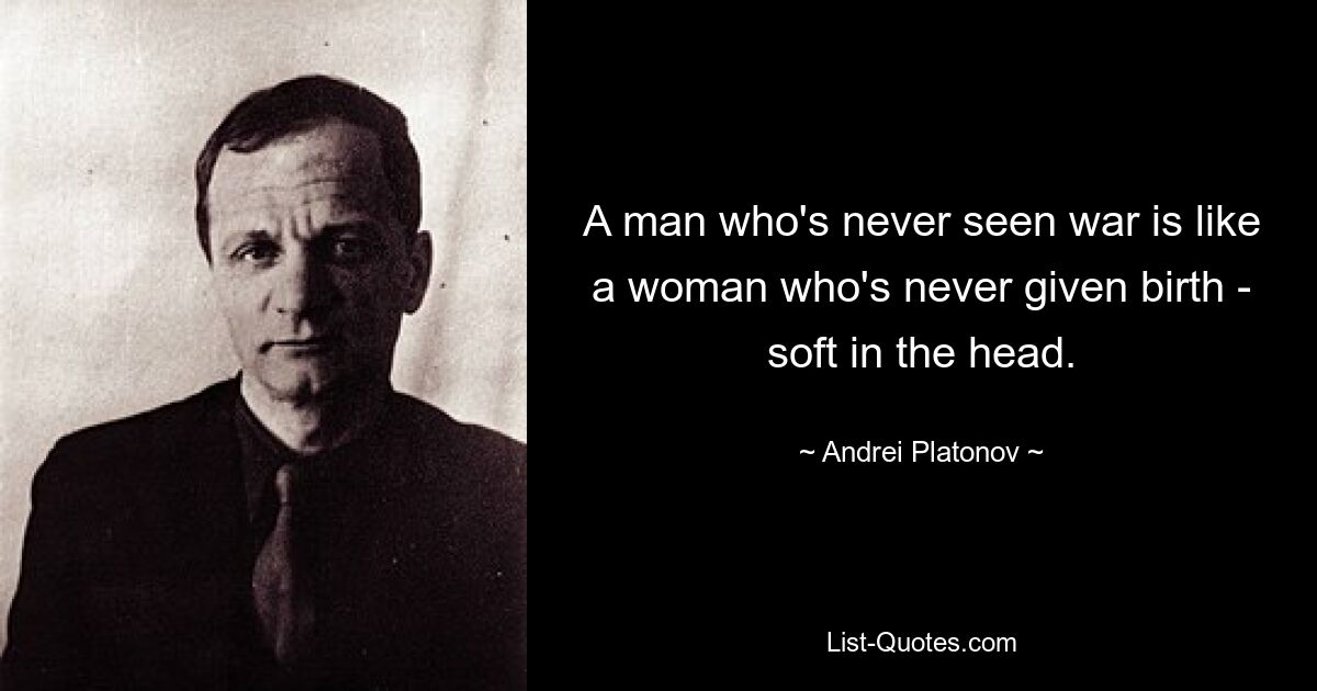 A man who's never seen war is like a woman who's never given birth - soft in the head. — © Andrei Platonov