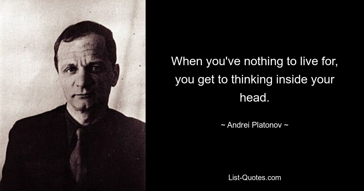 When you've nothing to live for, you get to thinking inside your head. — © Andrei Platonov