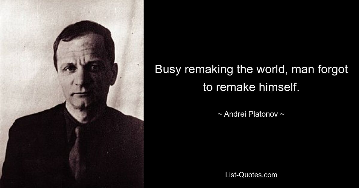 Busy remaking the world, man forgot to remake himself. — © Andrei Platonov