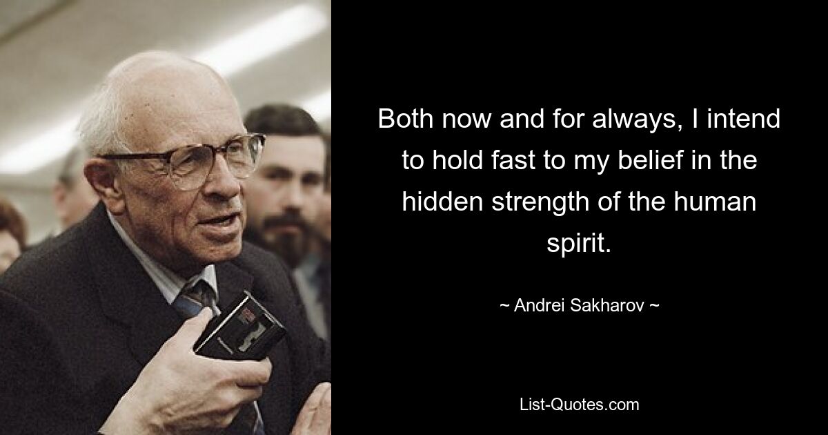 Both now and for always, I intend to hold fast to my belief in the hidden strength of the human spirit. — © Andrei Sakharov