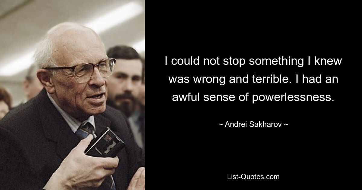 I could not stop something I knew was wrong and terrible. I had an awful sense of powerlessness. — © Andrei Sakharov