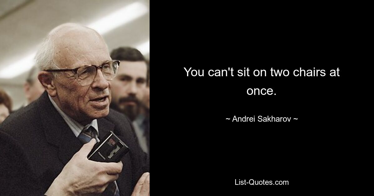 You can't sit on two chairs at once. — © Andrei Sakharov