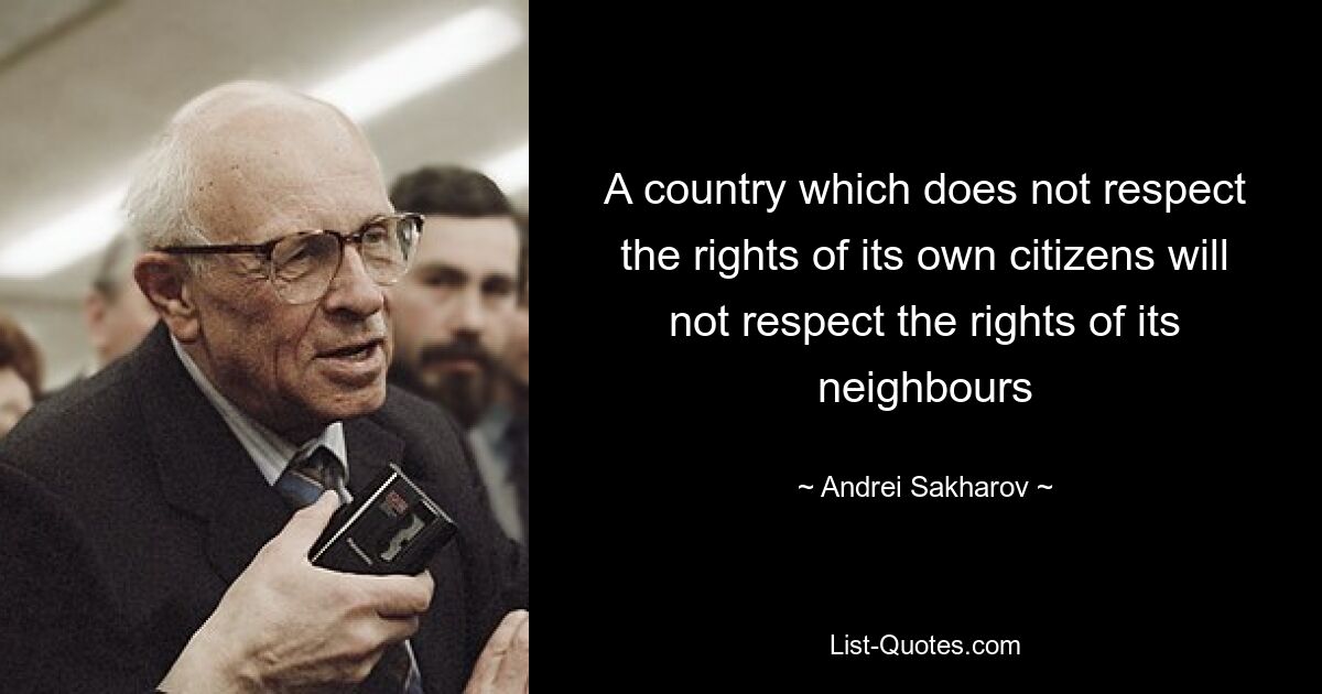 A country which does not respect the rights of its own citizens will not respect the rights of its neighbours — © Andrei Sakharov