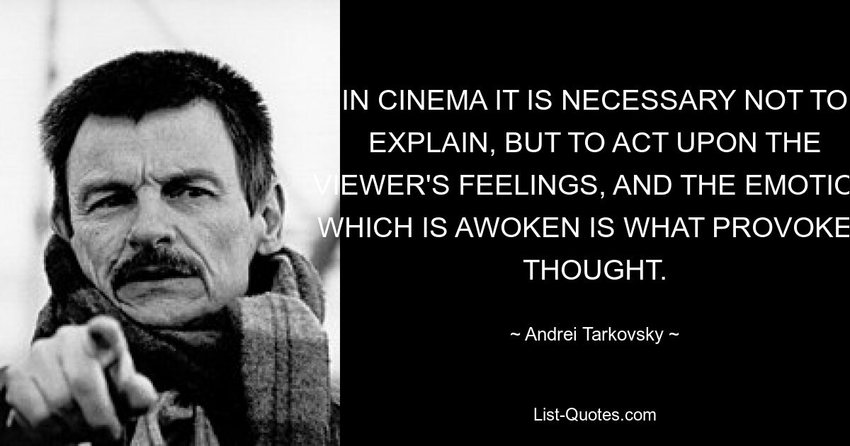 IN CINEMA IT IS NECESSARY NOT TO EXPLAIN, BUT TO ACT UPON THE VIEWER'S FEELINGS, AND THE EMOTION WHICH IS AWOKEN IS WHAT PROVOKES THOUGHT. — © Andrei Tarkovsky