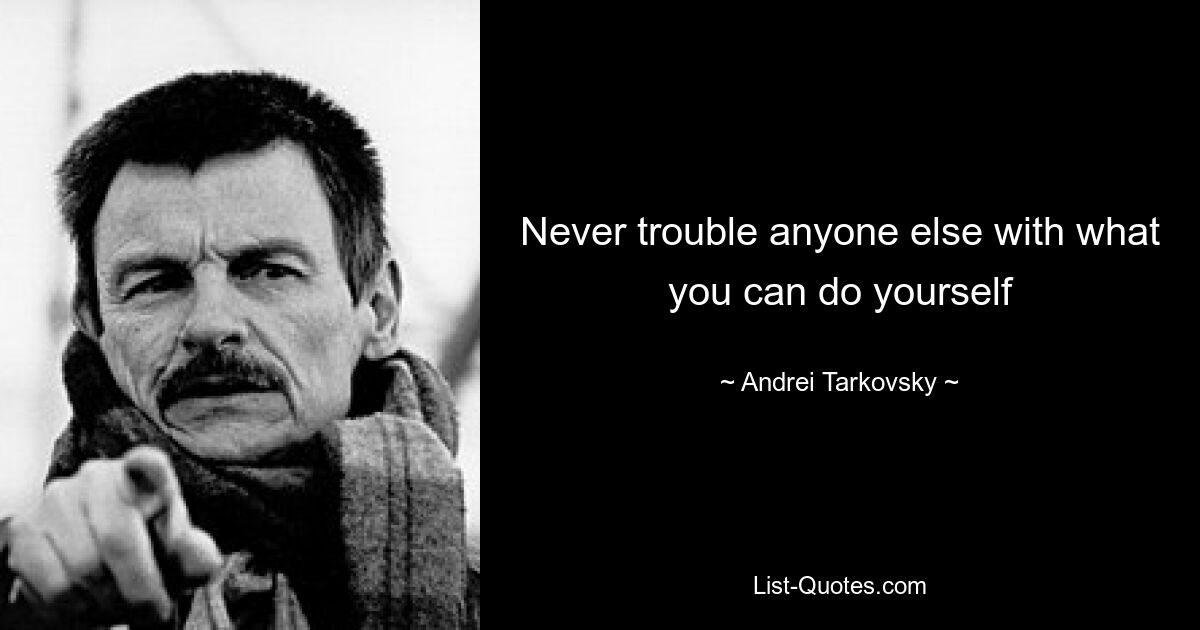 Never trouble anyone else with what you can do yourself — © Andrei Tarkovsky