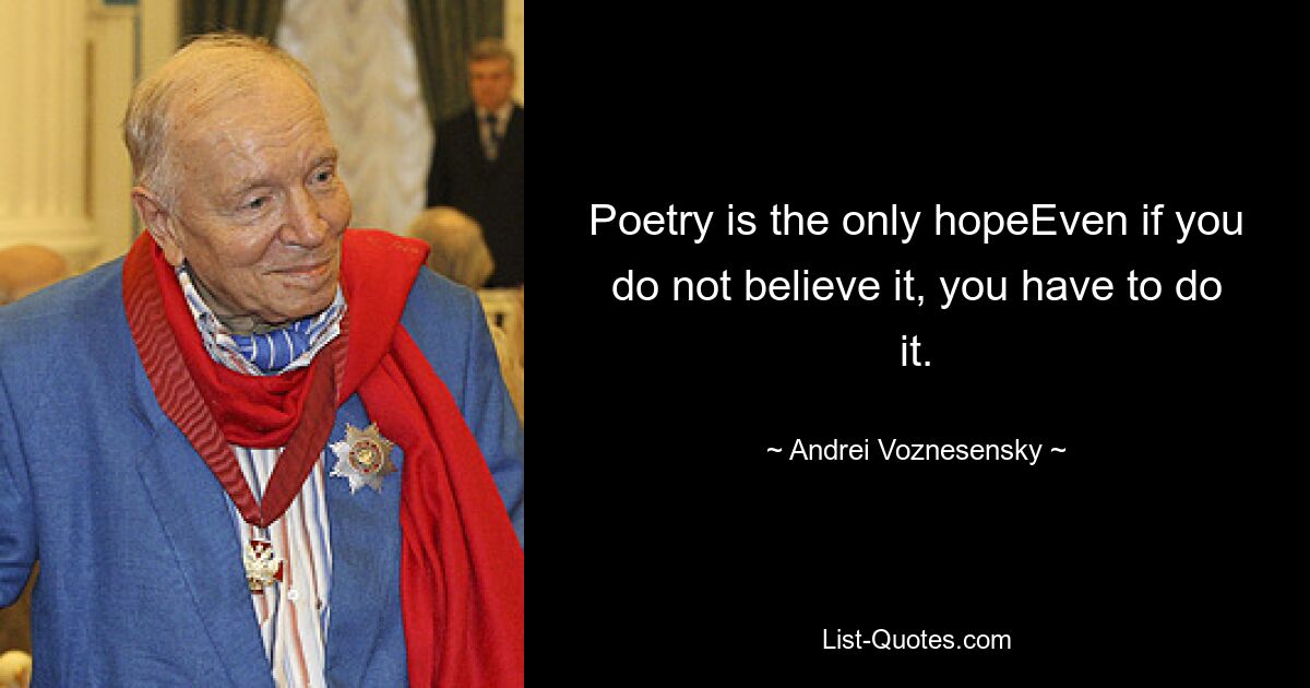 Poetry is the only hopeEven if you do not believe it, you have to do it. — © Andrei Voznesensky