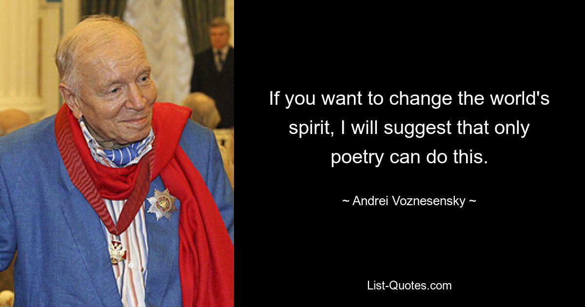 If you want to change the world's spirit, I will suggest that only poetry can do this. — © Andrei Voznesensky