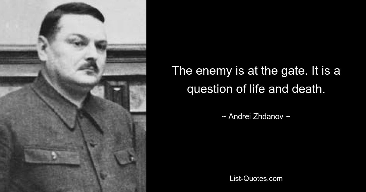 The enemy is at the gate. It is a question of life and death. — © Andrei Zhdanov