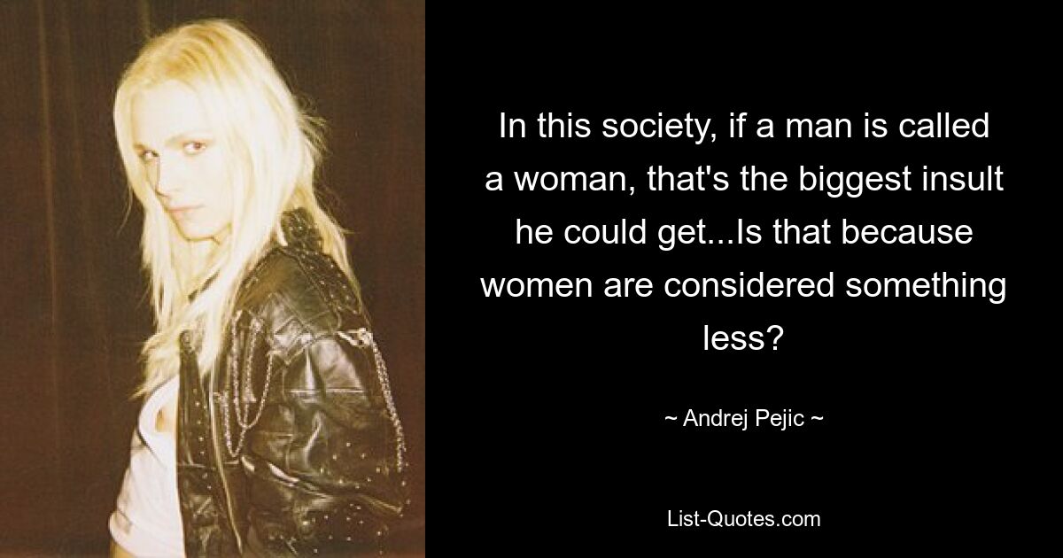 In this society, if a man is called a woman, that's the biggest insult he could get...Is that because women are considered something less? — © Andrej Pejic