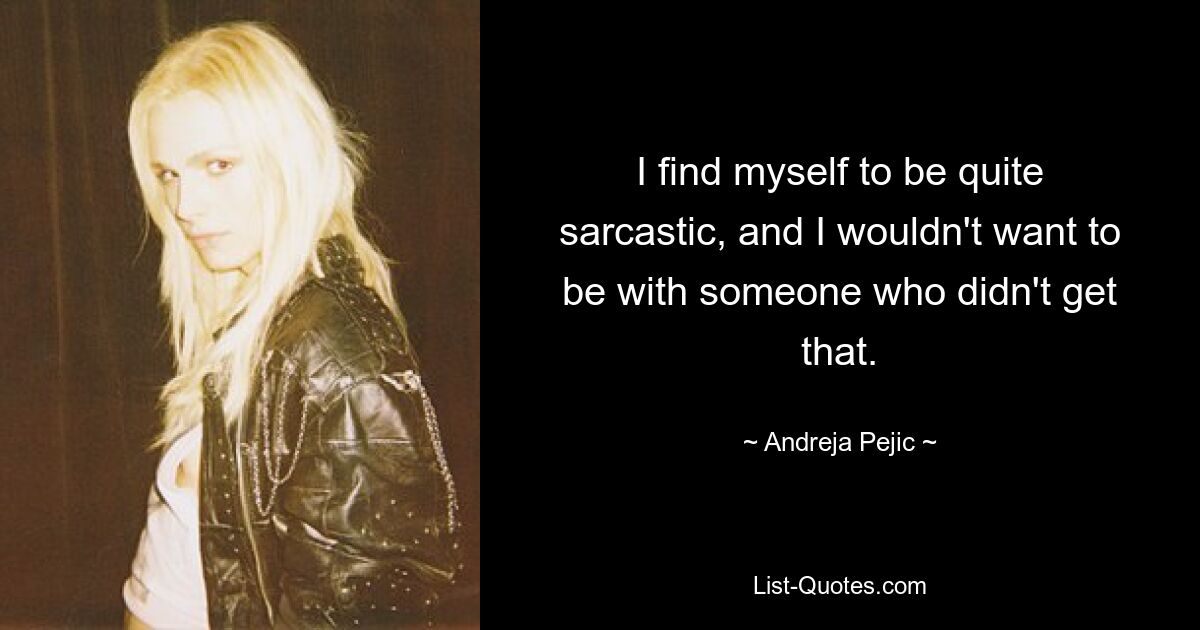 I find myself to be quite sarcastic, and I wouldn't want to be with someone who didn't get that. — © Andreja Pejic