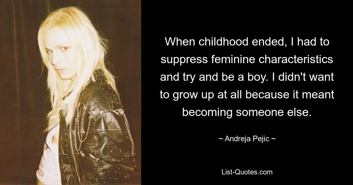 When childhood ended, I had to suppress feminine characteristics and try and be a boy. I didn't want to grow up at all because it meant becoming someone else. — © Andreja Pejic