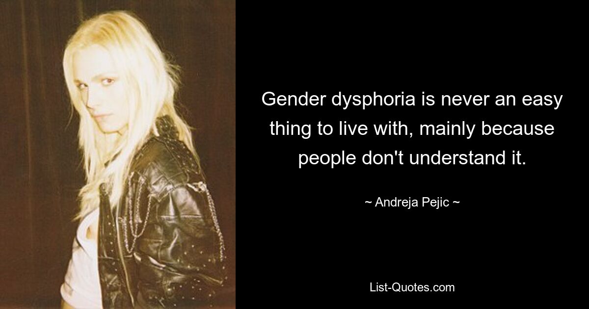 Gender dysphoria is never an easy thing to live with, mainly because people don't understand it. — © Andreja Pejic