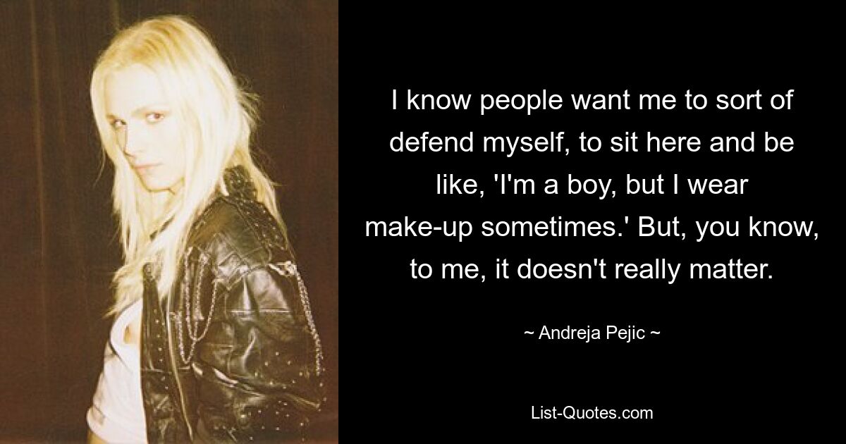 I know people want me to sort of defend myself, to sit here and be like, 'I'm a boy, but I wear make-up sometimes.' But, you know, to me, it doesn't really matter. — © Andreja Pejic