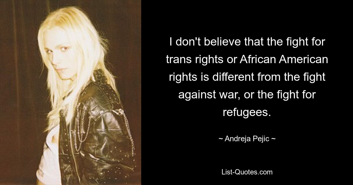 I don't believe that the fight for trans rights or African American rights is different from the fight against war, or the fight for refugees. — © Andreja Pejic