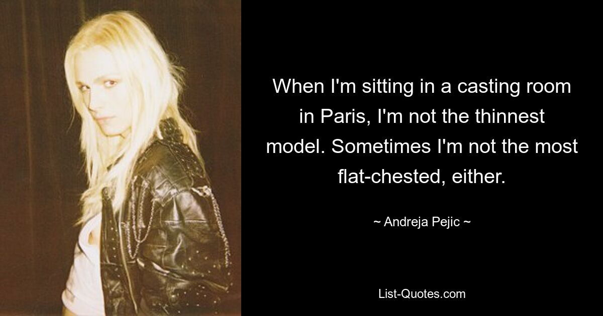 When I'm sitting in a casting room in Paris, I'm not the thinnest model. Sometimes I'm not the most flat-chested, either. — © Andreja Pejic