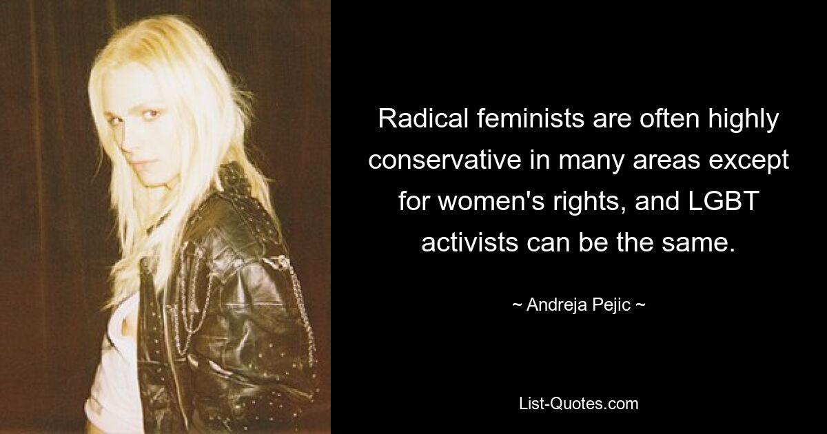 Radical feminists are often highly conservative in many areas except for women's rights, and LGBT activists can be the same. — © Andreja Pejic