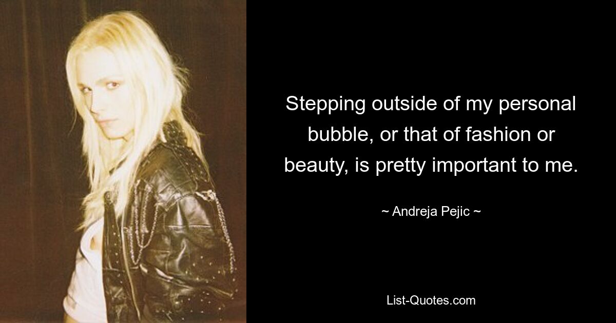 Stepping outside of my personal bubble, or that of fashion or beauty, is pretty important to me. — © Andreja Pejic