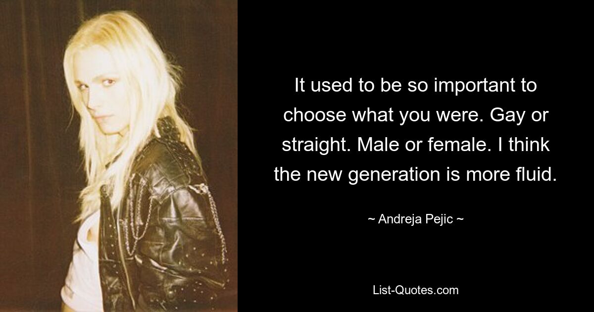 It used to be so important to choose what you were. Gay or straight. Male or female. I think the new generation is more fluid. — © Andreja Pejic