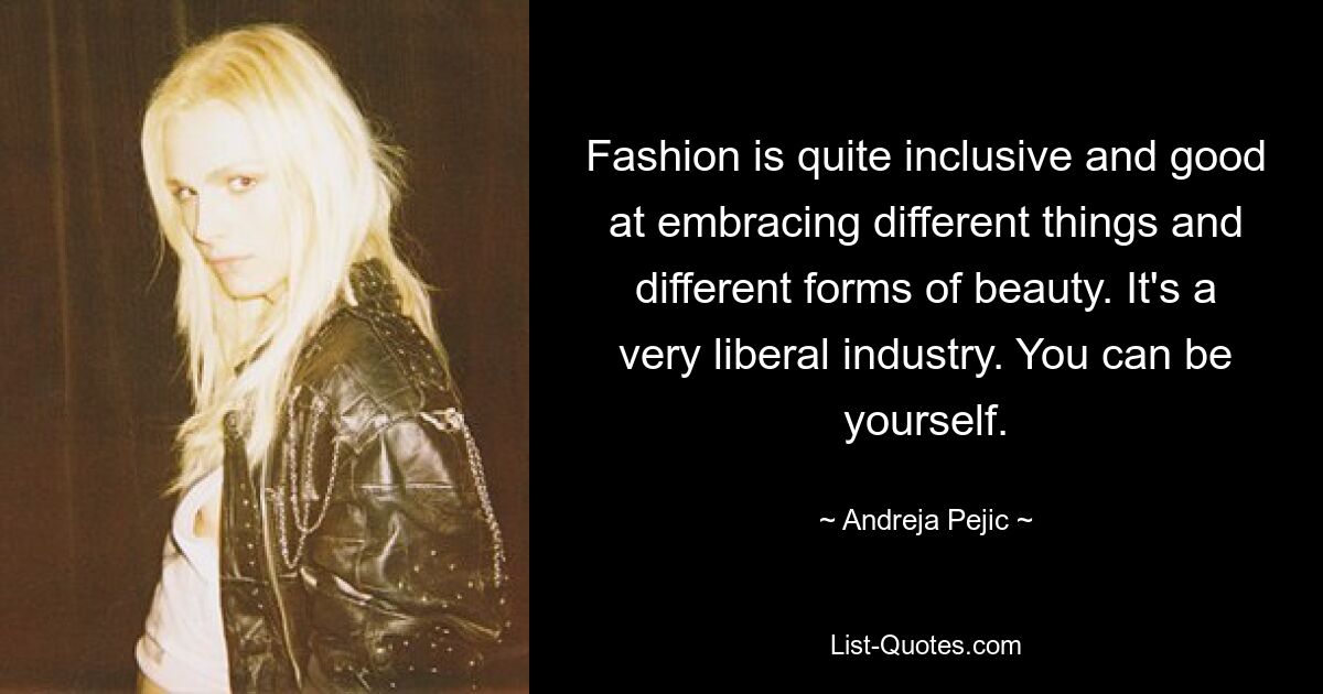 Fashion is quite inclusive and good at embracing different things and different forms of beauty. It's a very liberal industry. You can be yourself. — © Andreja Pejic