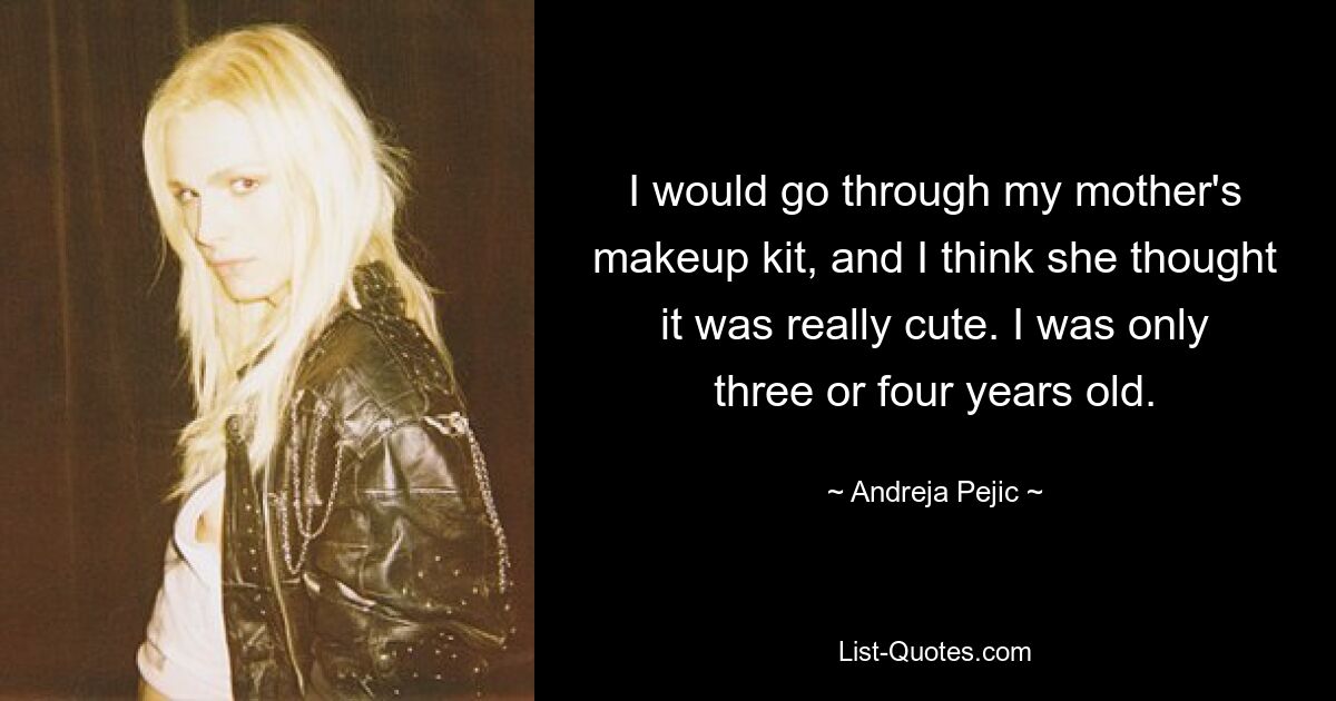 I would go through my mother's makeup kit, and I think she thought it was really cute. I was only three or four years old. — © Andreja Pejic