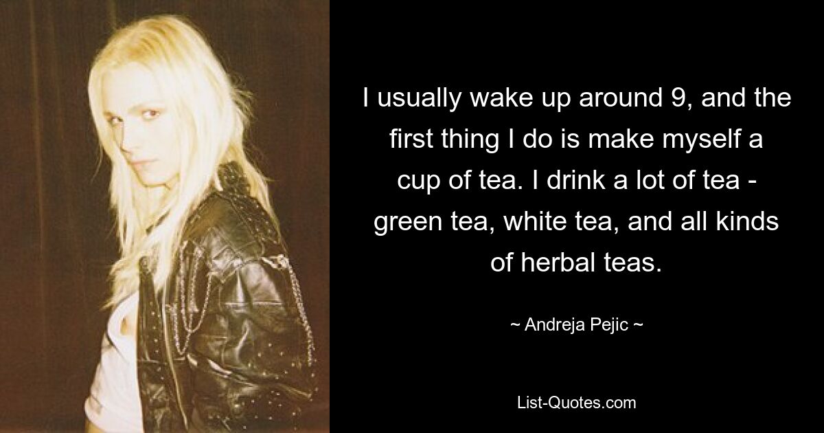 I usually wake up around 9, and the first thing I do is make myself a cup of tea. I drink a lot of tea - green tea, white tea, and all kinds of herbal teas. — © Andreja Pejic