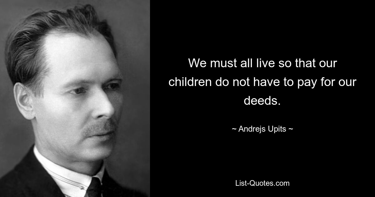 We must all live so that our children do not have to pay for our deeds. — © Andrejs Upits