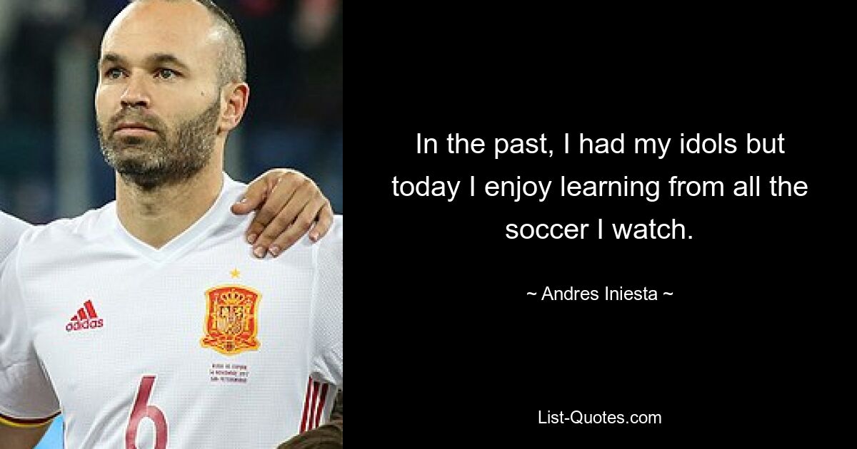 In the past, I had my idols but today I enjoy learning from all the soccer I watch. — © Andres Iniesta