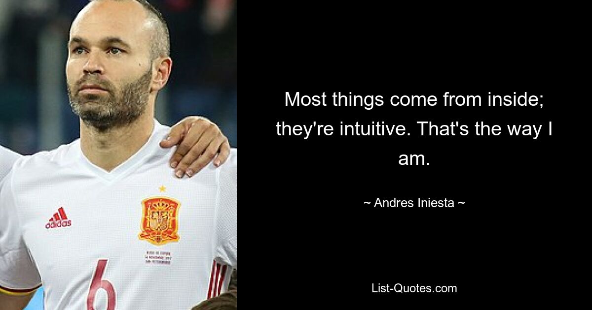 Most things come from inside; they're intuitive. That's the way I am. — © Andres Iniesta