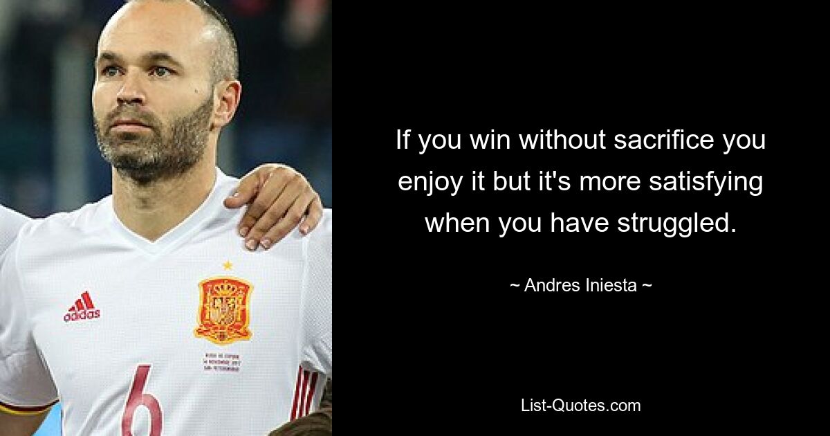 If you win without sacrifice you enjoy it but it's more satisfying when you have struggled. — © Andres Iniesta