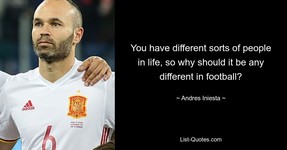 You have different sorts of people in life, so why should it be any different in football? — © Andres Iniesta