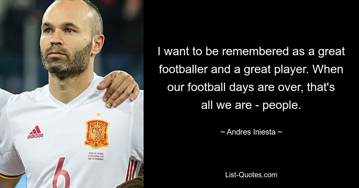 I want to be remembered as a great footballer and a great player. When our football days are over, that's all we are - people. — © Andres Iniesta