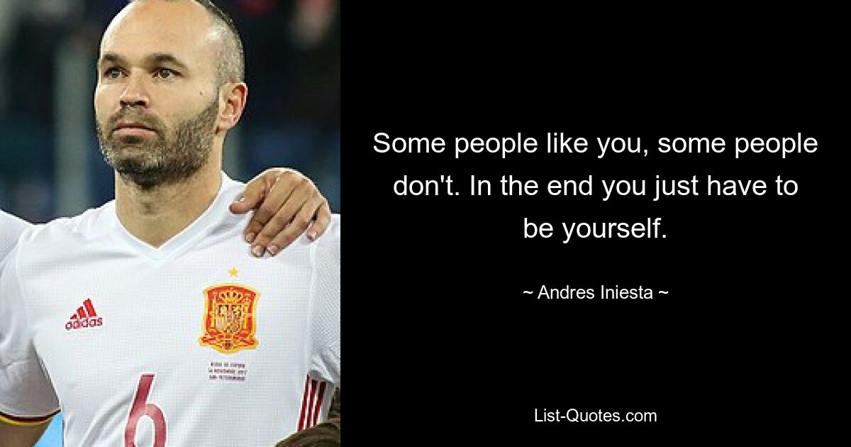 Some people like you, some people don't. In the end you just have to be yourself. — © Andres Iniesta