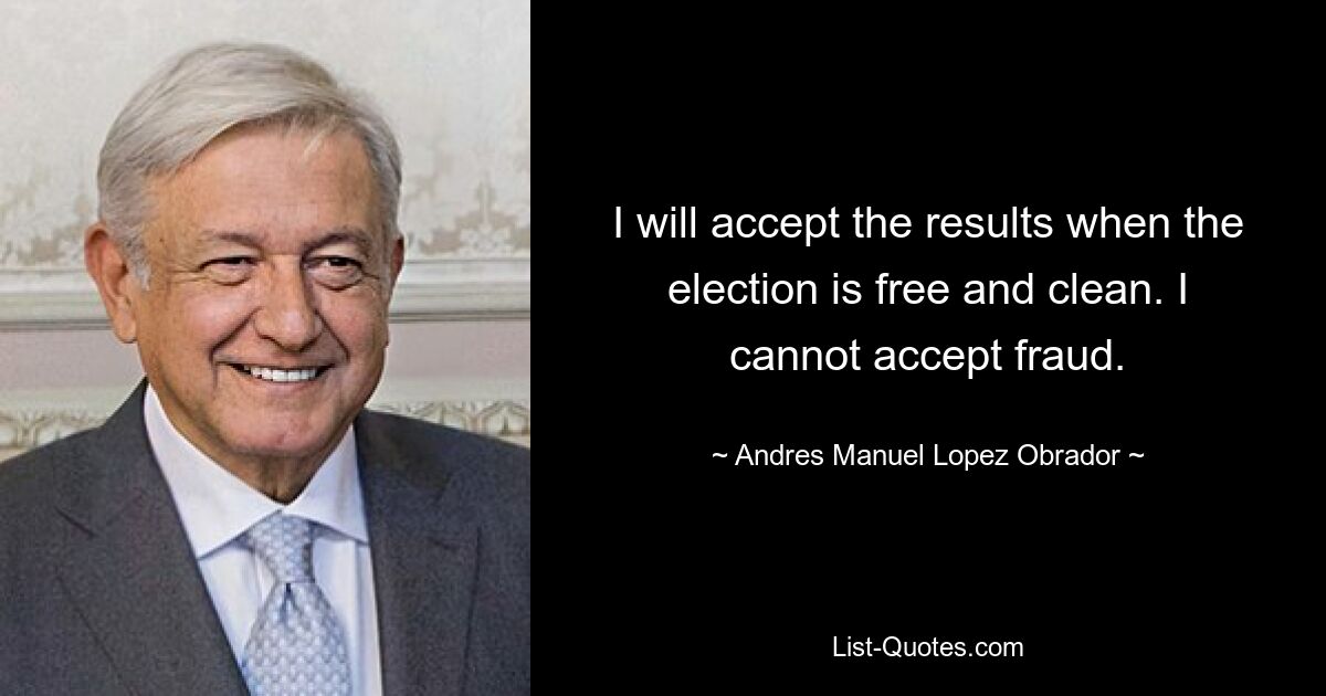 I will accept the results when the election is free and clean. I cannot accept fraud. — © Andres Manuel Lopez Obrador