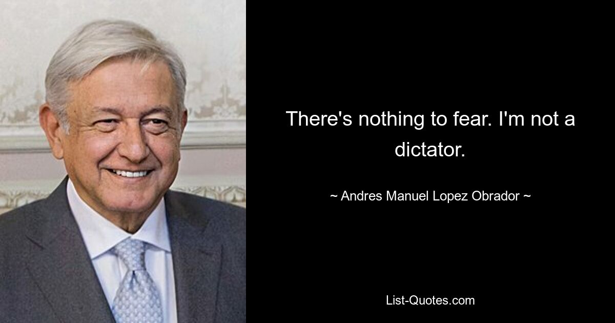 There's nothing to fear. I'm not a dictator. — © Andres Manuel Lopez Obrador