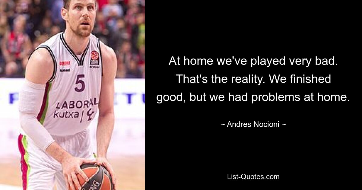 At home we've played very bad. That's the reality. We finished good, but we had problems at home. — © Andres Nocioni