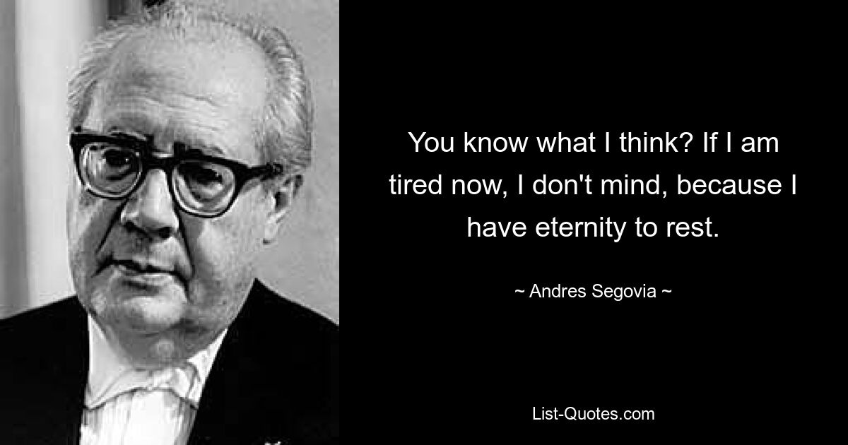 You know what I think? If I am tired now, I don't mind, because I have eternity to rest. — © Andres Segovia