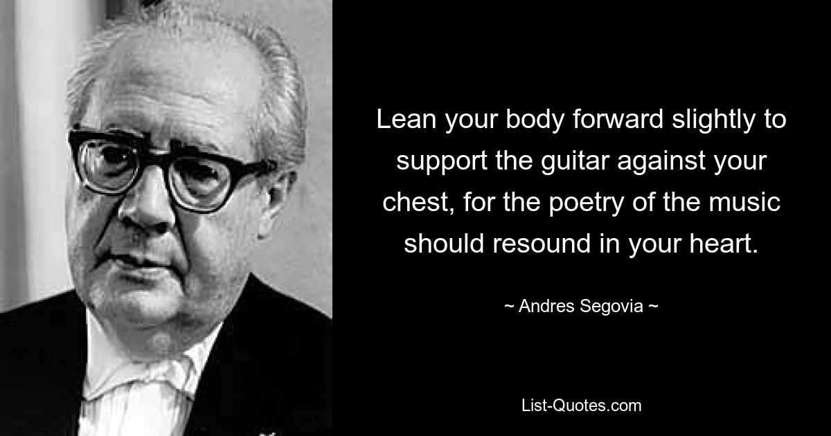 Lean your body forward slightly to support the guitar against your chest, for the poetry of the music should resound in your heart. — © Andres Segovia