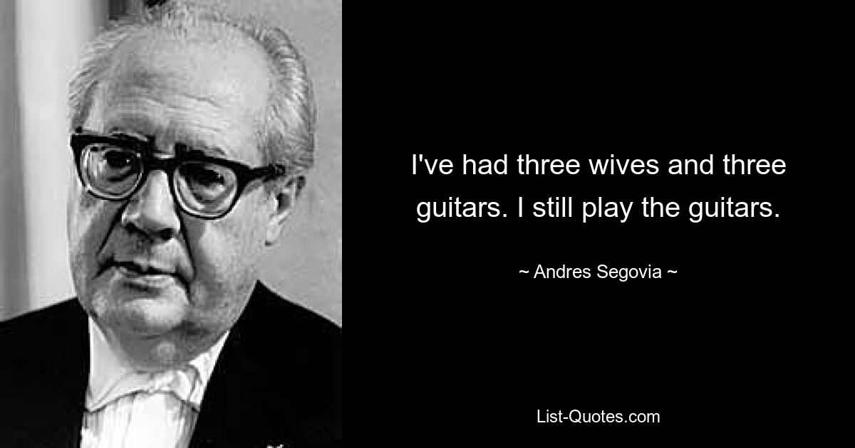 I've had three wives and three guitars. I still play the guitars. — © Andres Segovia